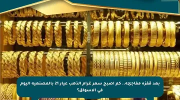 بعد قفزة مفاجئة.. كم أصبح سعر غرام الذهب عيار 21 بالمصنعية اليوم في الأسواق؟